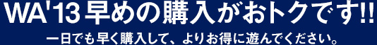 WA'13早めの購入がおトクです!!